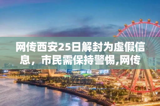 网传西安25日解封为虚假信息，市民需保持警惕,网传西安25日解封为虚假信息