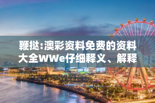 鞭挞:澳彩资料免费的资料大全WWe仔细释义、解释与落实