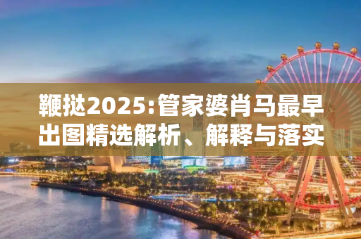 鞭挞2025:管家婆肖马最早出图精选解析、解释与落实