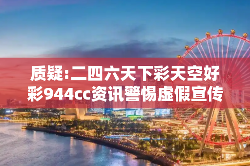 质疑:二四六天下彩天空好彩944cc资讯警惕虚假宣传全面释义