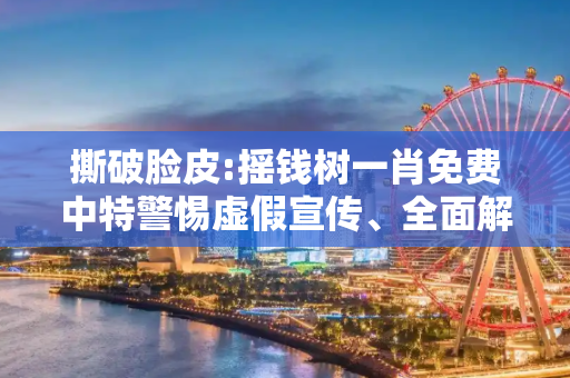 撕破脸皮:摇钱树一肖免费中特警惕虚假宣传、全面解答与解释