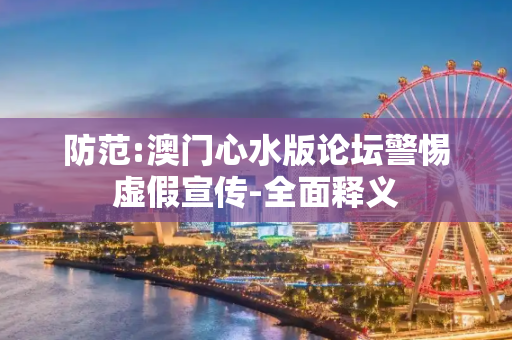 防范:澳门心水版论坛警惕虚假宣传-全面释义