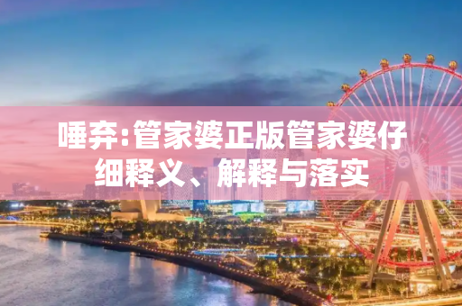 唾弃:管家婆正版管家婆仔细释义、解释与落实