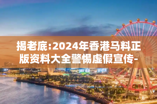 揭老底:2024年香港马料正版资料大全警惕虚假宣传-全面释义
