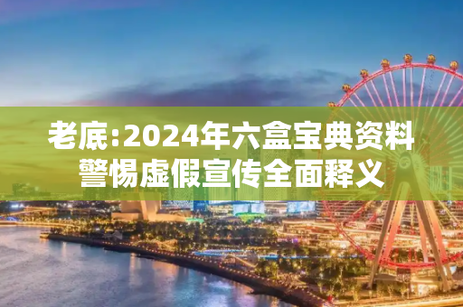 老底:2024年六盒宝典资料警惕虚假宣传全面释义
