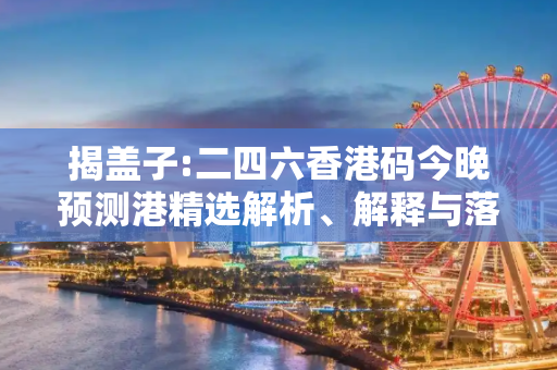 揭盖子:二四六香港码今晚预测港精选解析、解释与落实