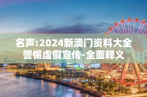 名声:2024新澳门资料大全警惕虚假宣传-全面释义