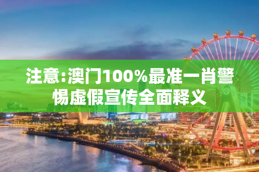 注意:澳门100%最准一肖警惕虚假宣传全面释义