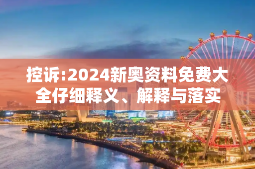控诉:2024新奥资料免费大全仔细释义、解释与落实