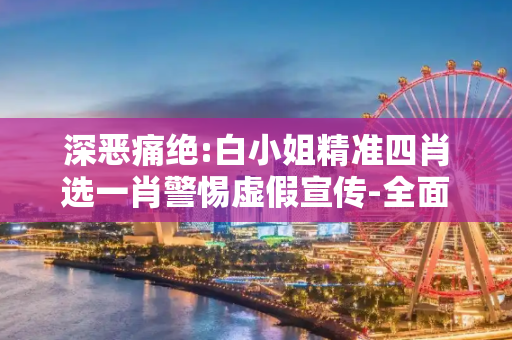 深恶痛绝:白小姐精准四肖选一肖警惕虚假宣传-全面释义