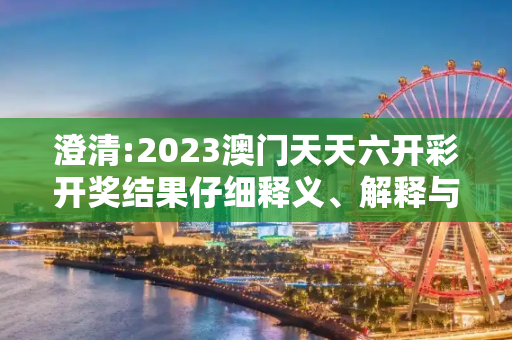 澄清:2023澳门天天六开彩开奖结果仔细释义、解释与落实