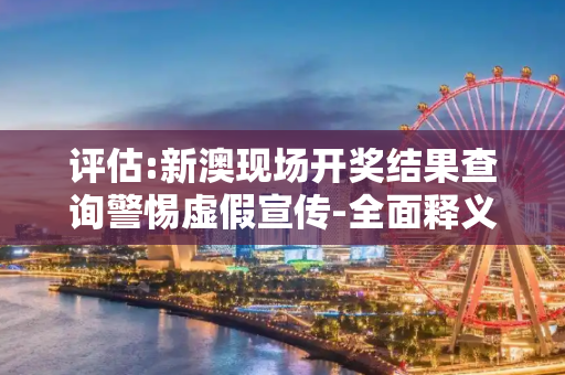 评估:新澳现场开奖结果查询警惕虚假宣传-全面释义、解释与落实