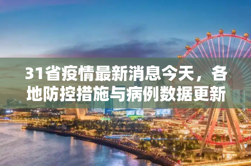 31省疫情最新消息今天，各地防控措施与病例数据更新,31省疫情最新消息今天