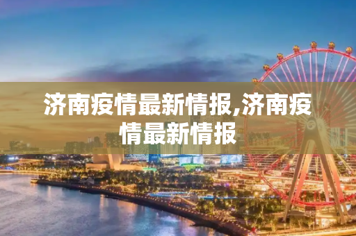 济南疫情最新情报,济南疫情最新情报