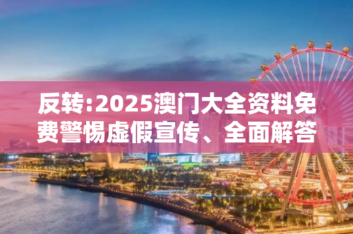 反转:2025澳门大全资料免费警惕虚假宣传、全面解答与解释