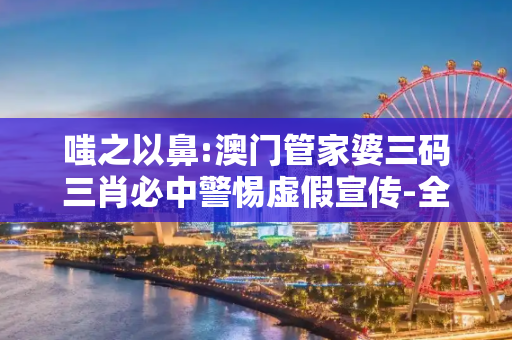 嗤之以鼻:澳门管家婆三码三肖必中警惕虚假宣传-全面释义