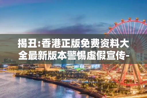 揭丑:香港正版免费资料大全最新版本警惕虚假宣传-全面释义