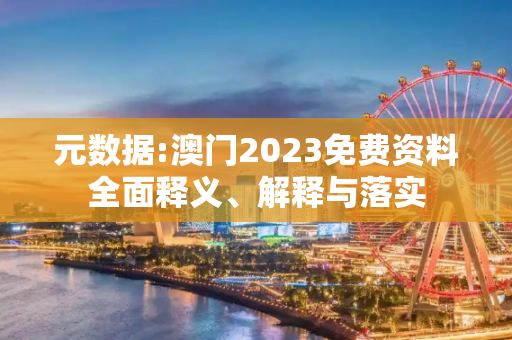 元数据:澳门2023免费资料全面释义、解释与落实