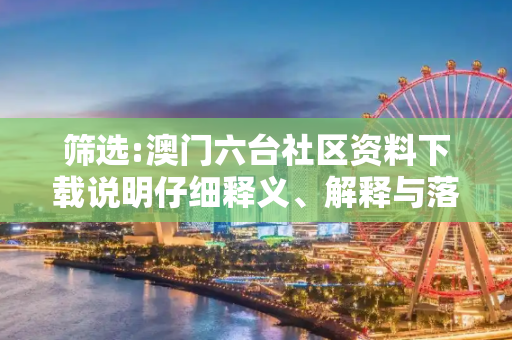 筛选:澳门六台社区资料下载说明仔细释义、解释与落实