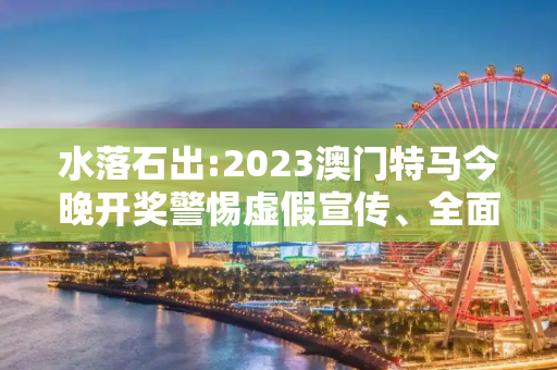 水落石出:2023澳门特马今晚开奖警惕虚假宣传、全面解答