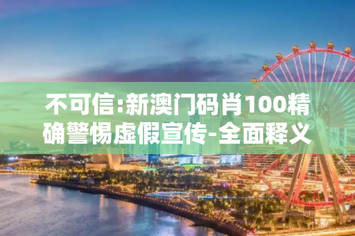 不可信:新澳门码肖100精确警惕虚假宣传-全面释义
