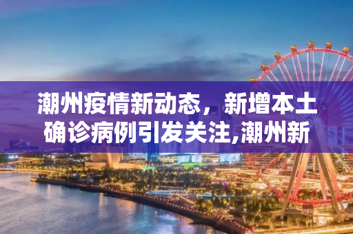 潮州疫情新动态，新增本土确诊病例引发关注,潮州新增本土确诊