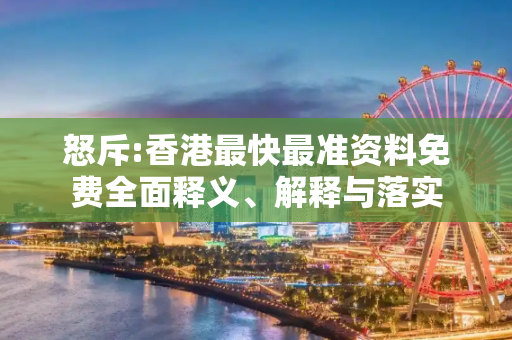 怒斥:香港最快最准资料免费全面释义、解释与落实