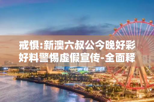 戒惧:新澳六叔公今晚好彩好料警惕虚假宣传-全面释义