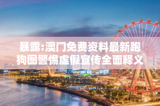 暴露:澳门免费资料最新跑狗图警惕虚假宣传全面释义