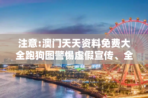 注意:澳门天天资料免费大全跑狗图警惕虚假宣传、全面解答与解释