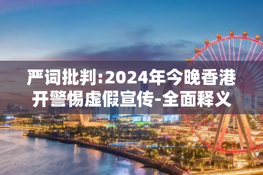 严词批判:2024年今晚香港开警惕虚假宣传-全面释义