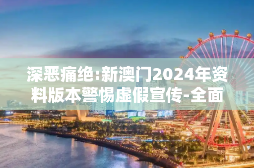 深恶痛绝:新澳门2024年资料版本警惕虚假宣传-全面释义