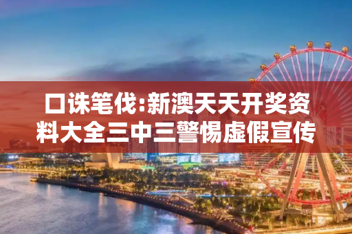 口诛笔伐:新澳天天开奖资料大全三中三警惕虚假宣传-全面释义、解释与落实