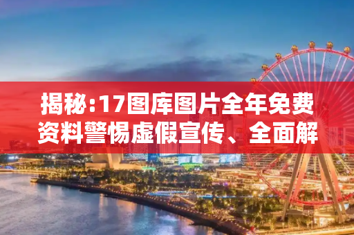 揭秘:17图库图片全年免费资料警惕虚假宣传、全面解答与解释