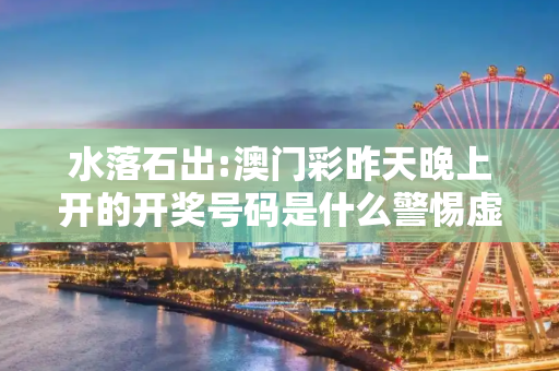 水落石出:澳门彩昨天晚上开的开奖号码是什么警惕虚假宣传-全面释义、解释与落实