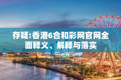 存疑:香港6合和彩网官网全面释义、解释与落实