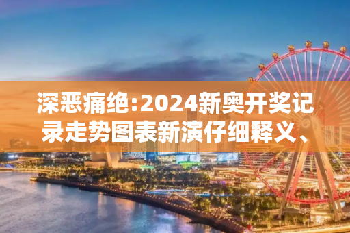 深恶痛绝:2024新奥开奖记录走势图表新演仔细释义、解释与落实