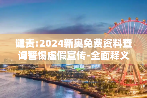 谴责:2024新奥免费资料查询警惕虚假宣传-全面释义