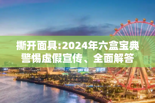 撕开面具:2024年六盒宝典警惕虚假宣传、全面解答