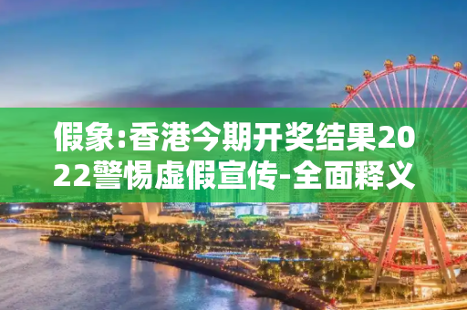 假象:香港今期开奖结果2022警惕虚假宣传-全面释义
