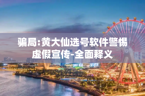 骗局:黄大仙选号软件警惕虚假宣传-全面释义