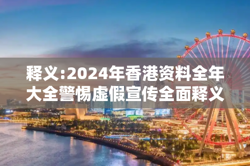 释义:2024年香港资料全年大全警惕虚假宣传全面释义