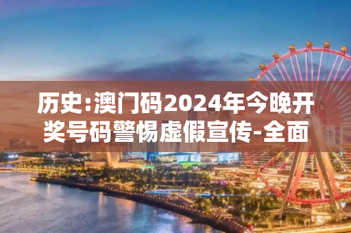 历史:澳门码2024年今晚开奖号码警惕虚假宣传-全面释义