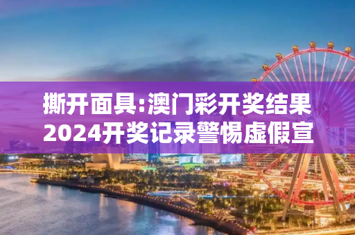 撕开面具:澳门彩开奖结果2024开奖记录警惕虚假宣传-全面释义、解释与落实