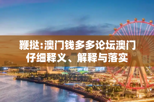 鞭挞:澳门钱多多论坛澳门仔细释义、解释与落实