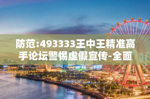 防范:493333王中王精准高手论坛警惕虚假宣传-全面释义