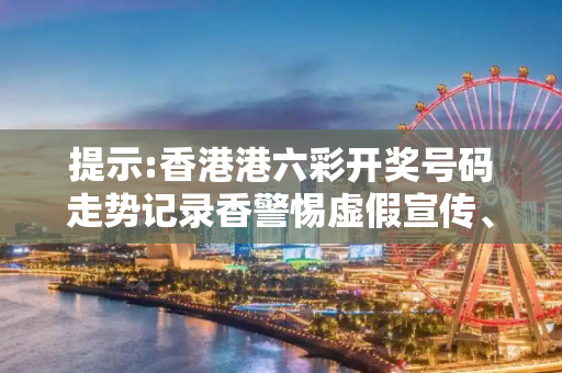 提示:香港港六彩开奖号码走势记录香警惕虚假宣传、全面解答