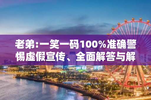 老弟:一笑一码100%准确警惕虚假宣传、全面解答与解释