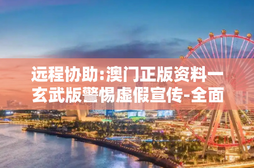 远程协助:澳门正版资料一玄武版警惕虚假宣传-全面释义