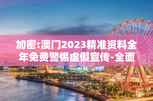 加密:澳门2023精准资料全年免费警惕虚假宣传-全面释义、解释与落实